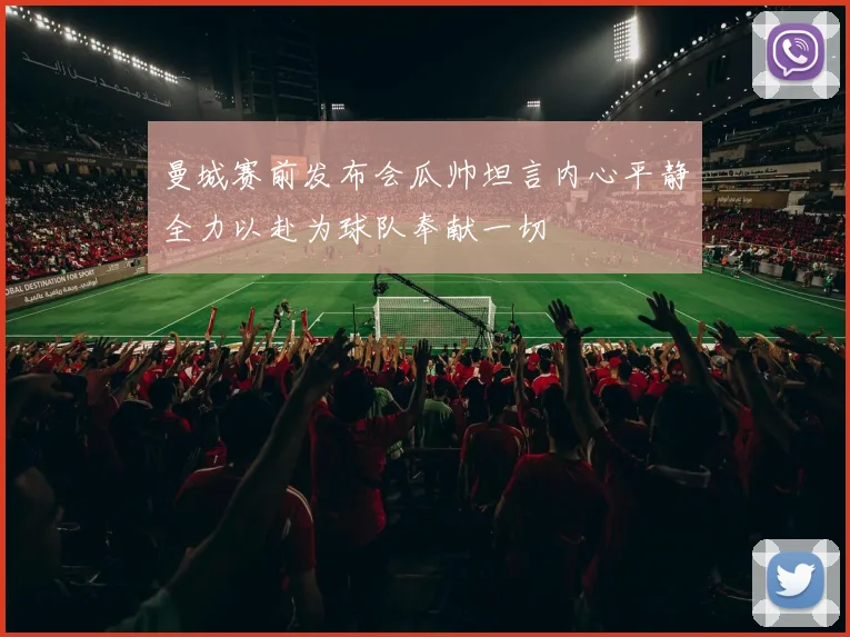 曼城赛前发布会瓜帅坦言内心平静全力以赴为球队奉献一切