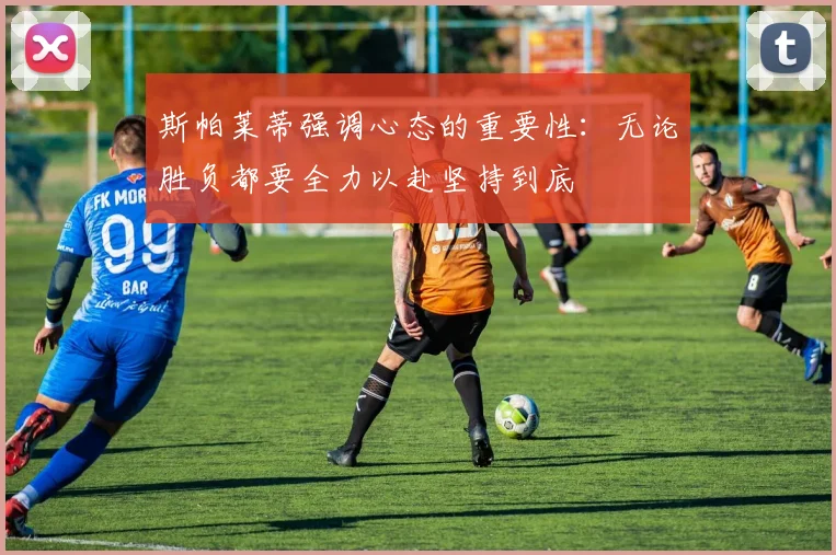 斯帕莱蒂强调心态的重要性：无论胜负都要全力以赴坚持到底