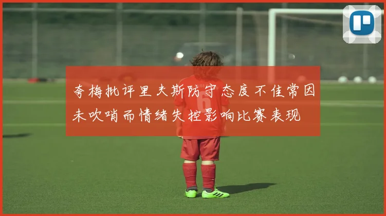 夸梅批评里夫斯防守态度不佳常因未吹哨而情绪失控影响比赛表现