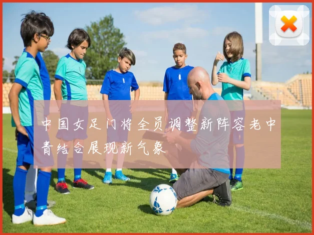中国女足门将全员调整新阵容老中青结合展现新气象