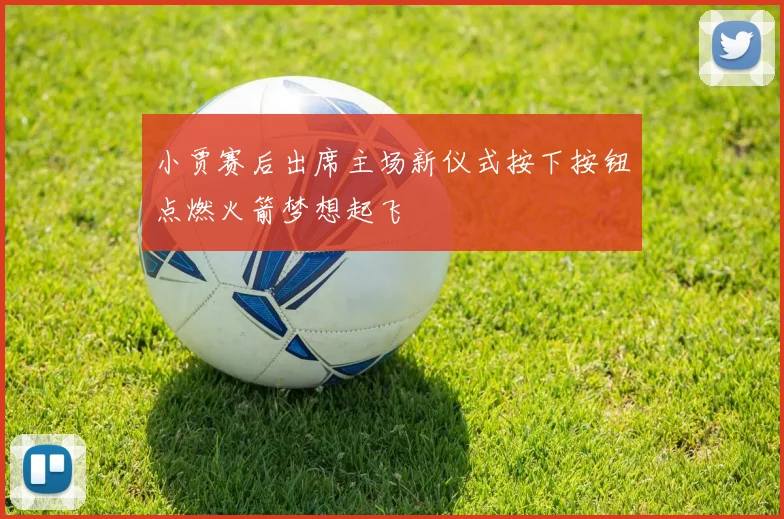 小贾赛后出席主场新仪式按下按钮点燃火箭梦想起飞