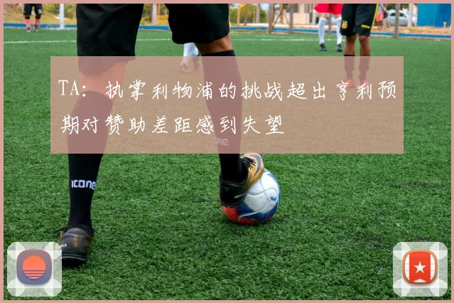 TA：执掌利物浦的挑战超出亨利预期对赞助差距感到失望