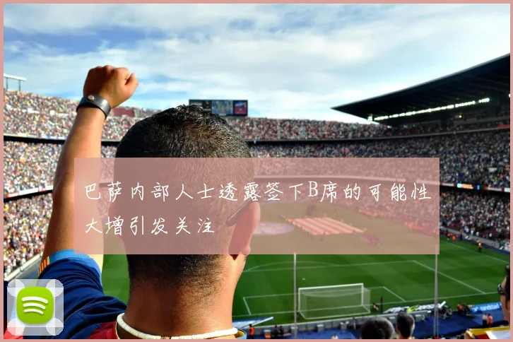 巴萨内部人士透露签下B席的可能性大增引发关注