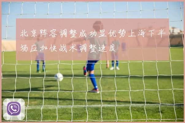 北京阵容调整成功显优势上海下半场应加快战术调整速度